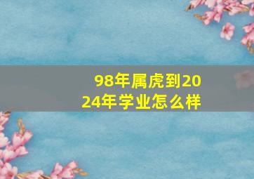 98年属虎到2024年学业怎么样