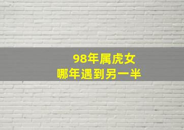 98年属虎女哪年遇到另一半,98年属虎哪年遇到另一半贴窗花化煞旺运