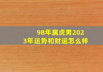 98年属虎男2023年运势和财运怎么样,98年的虎2022年的运势怎么样事业不理想需多注意