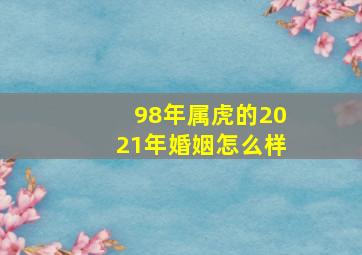 98年属虎的2021年婚姻怎么样,1998年属虎2021年婚姻