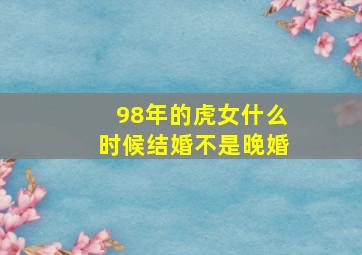 98年的虎女什么时候结婚不是晚婚,98属虎什么时候结婚好