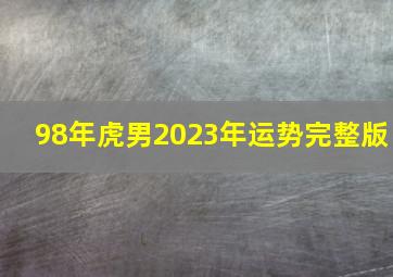 98年虎男2023年运势完整版,属虎人的2023年全年每月运势