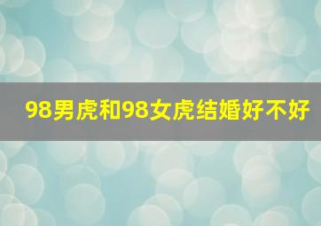 98男虎和98女虎结婚好不好,