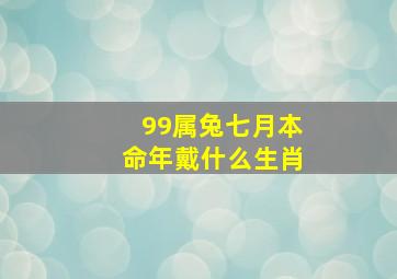 99属兔七月本命年戴什么生肖,99年属兔七月份出生的命运