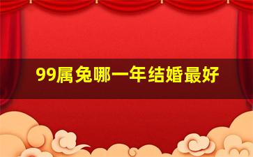 99属兔哪一年结婚最好,99属兔哪一年结婚最好日子