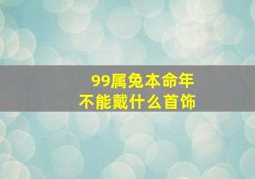 99属兔本命年不能戴什么首饰,本命年兔年要注意什么佩戴什么好