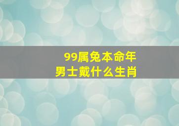 99属兔本命年男士戴什么生肖,属兔本命年男士佩戴什么好