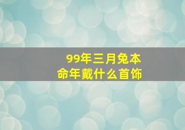 99年三月兔本命年戴什么首饰