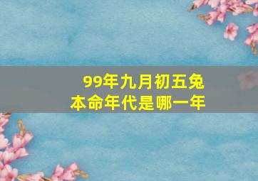 99年九月初五兔本命年代是哪一年,99年属兔今年几岁