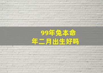 99年兔本命年二月出生好吗,99年二月份的兔