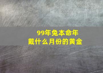 99年兔本命年戴什么月份的黄金,99年属兔佩戴什么运气最好