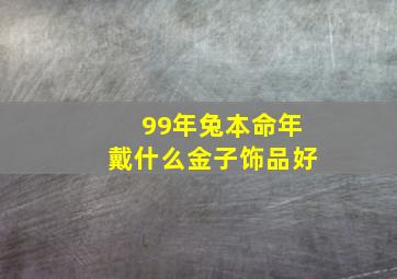 99年兔本命年戴什么金子饰品好,99年属兔佩戴什么运气最好红绳手链带来好运