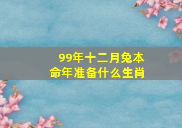 99年十二月兔本命年准备什么生肖