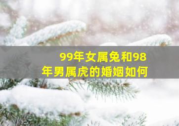 99年女属兔和98年男属虎的婚姻如何,99年女兔和98年男虎配吗