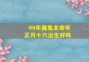 99年属兔本命年正月十六出生好吗,99年属兔本命年正月十六出生好吗女