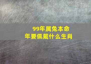 99年属兔本命年要佩戴什么生肖,99年属兔戴什么招财转运