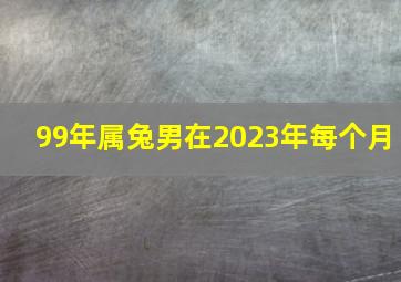 99年属兔男在2023年每个月,99年的属兔男命2023年运势详解大全详细剖析