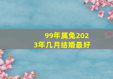 99年属兔2023年几月结婚最好,2023年几月份的兔最有福气这几月出生婚姻幸福事业顺