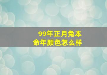 99年正月兔本命年颜色怎么样,1999年正月出生的兔子好不好