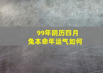 99年阴历四月兔本命年运气如何,1999年农历4月属兔人怎么样?