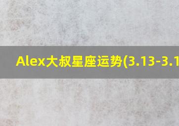 Alex大叔星座运势(3.13-3.19),杨清华：十二生肖运势313-319