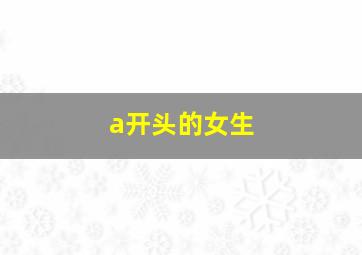 a开头的女生,a开头比较文静有气质的女生英文名