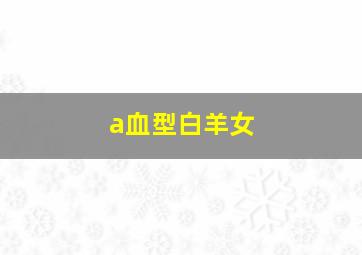 a血型白羊女,请问AB血型白羊女有什么特征拜托了各位谢谢