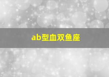 ab型血双鱼座,ab血型双鱼座女生特点分析