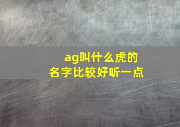 ag叫什么虎的名字比较好听一点,ag以前叫什么