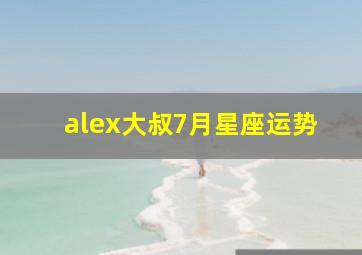 alex大叔7月星座运势,7月份12星座运势