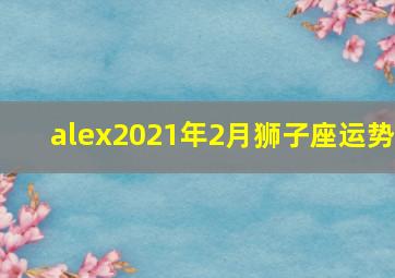 alex2021年2月狮子座运势,Alex狮子座一周运势12月21-12月27