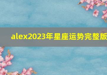 alex2023年星座运势完整版,2023年双子座运势完整版事业发展艰难但不擅长于守财