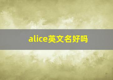 alice英文名好吗,女生英文名(好听的寓意好的)