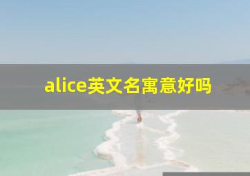 alice英文名寓意好吗,女孩英文名字大全及寓意