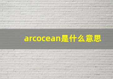 arcocean是什么意思,arc什么意思数学中