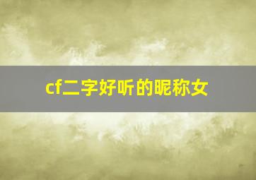 cf二字好听的昵称女,求一个好听的CF名字女生的