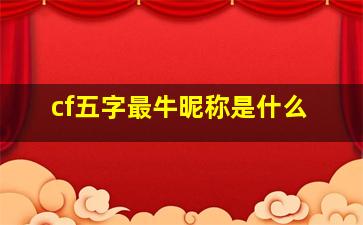 cf五字最牛昵称是什么,cf情侣id五字穿越火线优质五字名字