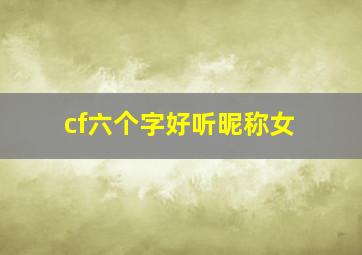 cf六个字好听昵称女,CF取6个字网名要