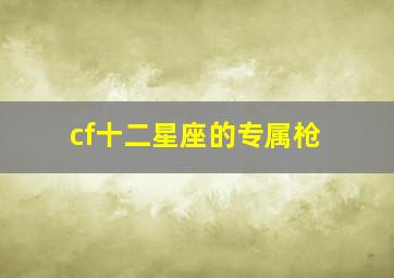 cf十二星座的专属枪,穿越火线枪战王者十二星座武器