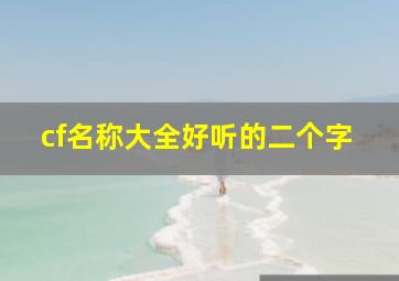 cf名称大全好听的二个字,跪求一个好听的幽雅点的穿越火线名字2个字的