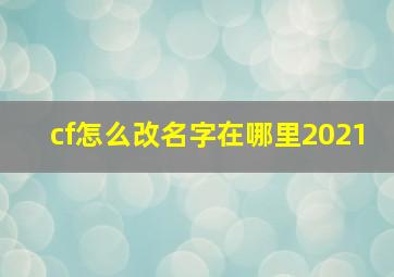 cf怎么改名字在哪里2021,Cf改名字怎么改在哪里改详细点