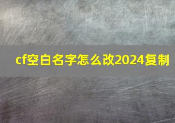 cf空白名字怎么改2024复制,cf现在空白名字怎么改