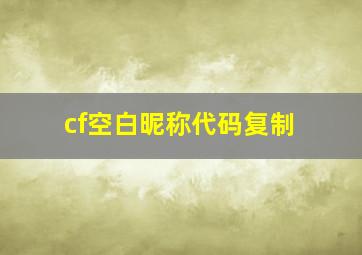 cf空白昵称代码复制,cf手游枪战王者空白名字怎么复制