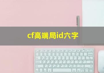 cf高端局id六字,cf情侣id五字穿越火线优质五字名字