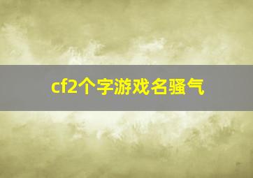 cf2个字游戏名骚气,cf2个字游戏名骚气男