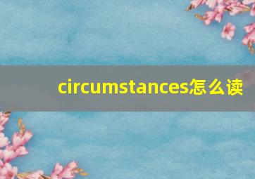 circumstances怎么读,circumstances怎么读英语发音