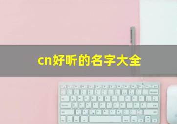 cn好听的名字大全,求一些好听的cn名