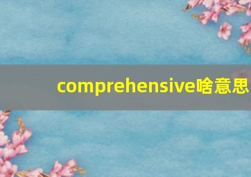 comprehensive啥意思,comprehensive中文意思是搞懂「全面的、综合的」英文说法