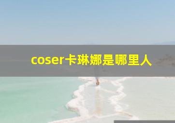 coser卡琳娜是哪里人,卡琳娜是什么