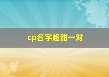 cp名字超甜一对,cp名字超甜一对两个字